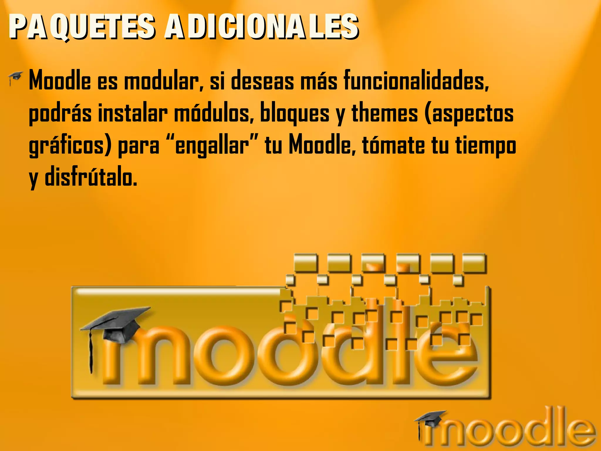PA QUETES A DICIONA LES
 Moodle es modular, si deseas más funcionalidades,
 podrás instalar módulos, bloques y themes (aspectos
 gráficos) para “engallar” tu Moodle, tómate tu tiempo
 y disfrútalo.
 