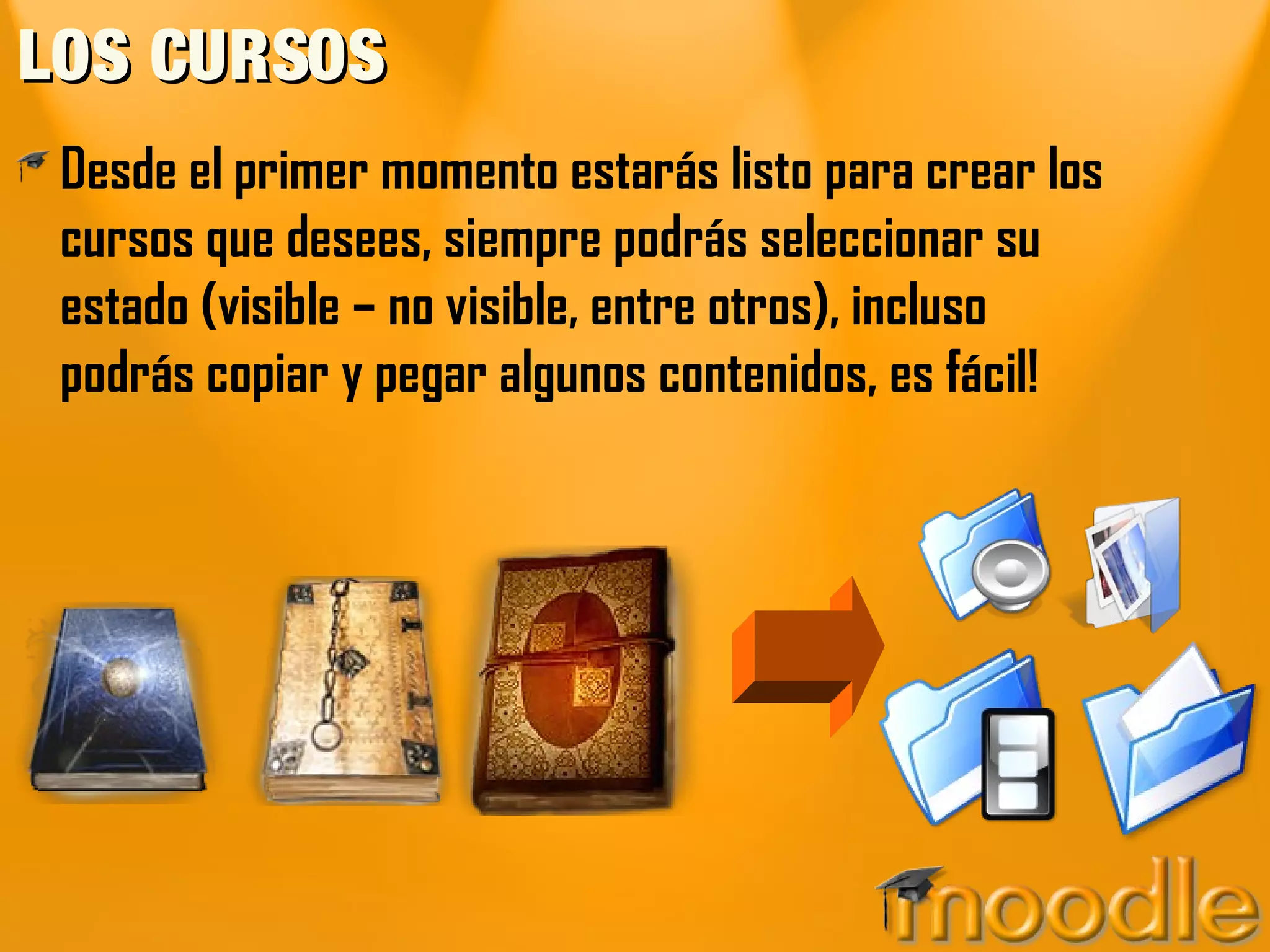 LOS CURSOS
 Desde el primer momento estarás listo para crear los
 cursos que desees, siempre podrás seleccionar su
 estado (visible – no visible, entre otros), incluso
 podrás copiar y pegar algunos contenidos, es fácil!
 