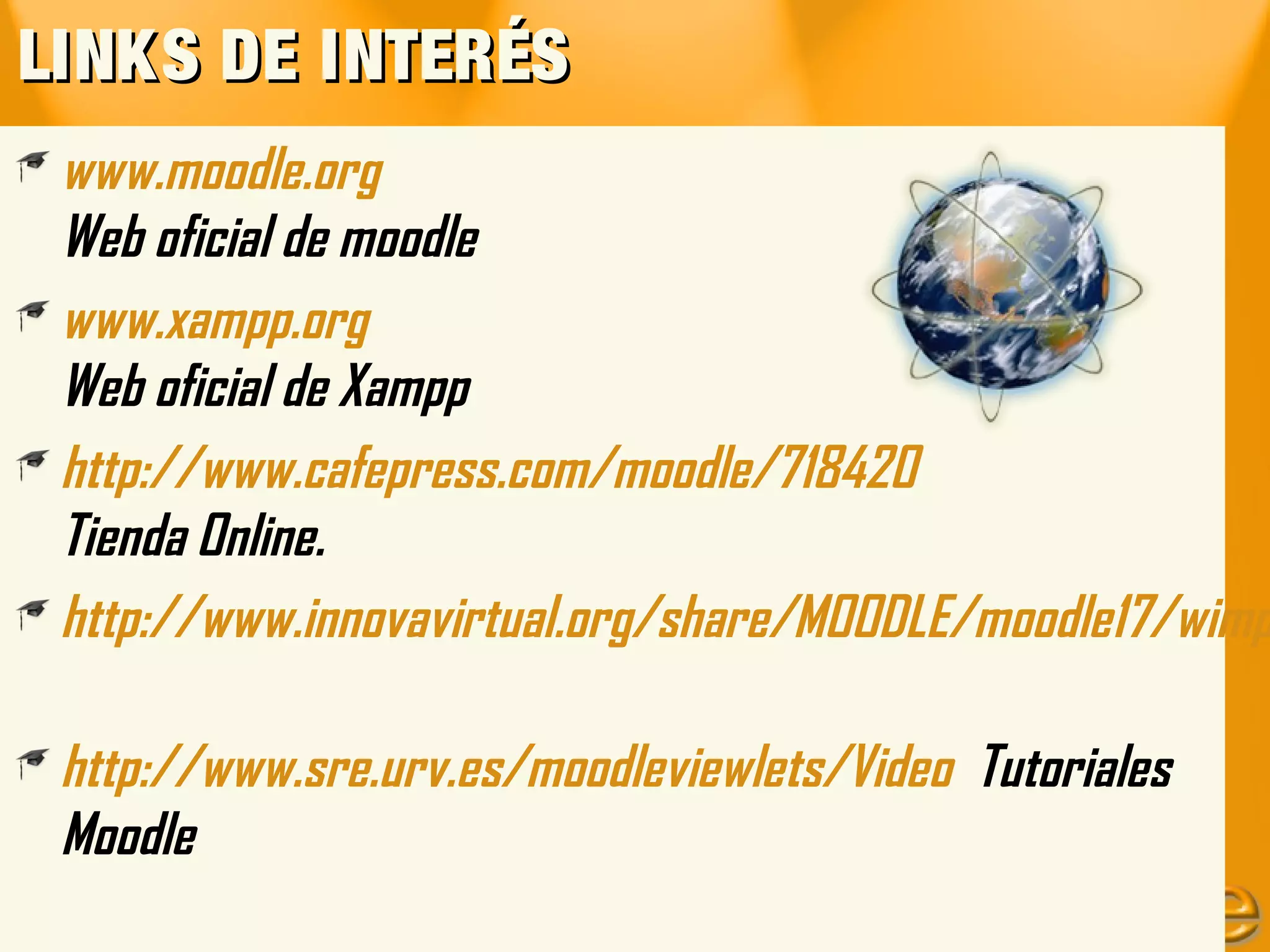 LINKS DE INTERÉS
 www.moodle.org
 Web oficial de moodle
 www.xampp.org
 Web oficial de Xampp
 http://www.cafepress.com/moodle/718420
 Tienda Online.
 http://www.innovavirtual.org/share/MOODLE/moodle17/wimp

 http://www.sre.urv.es/moodleviewlets/Video Tutoriales
 Moodle
 