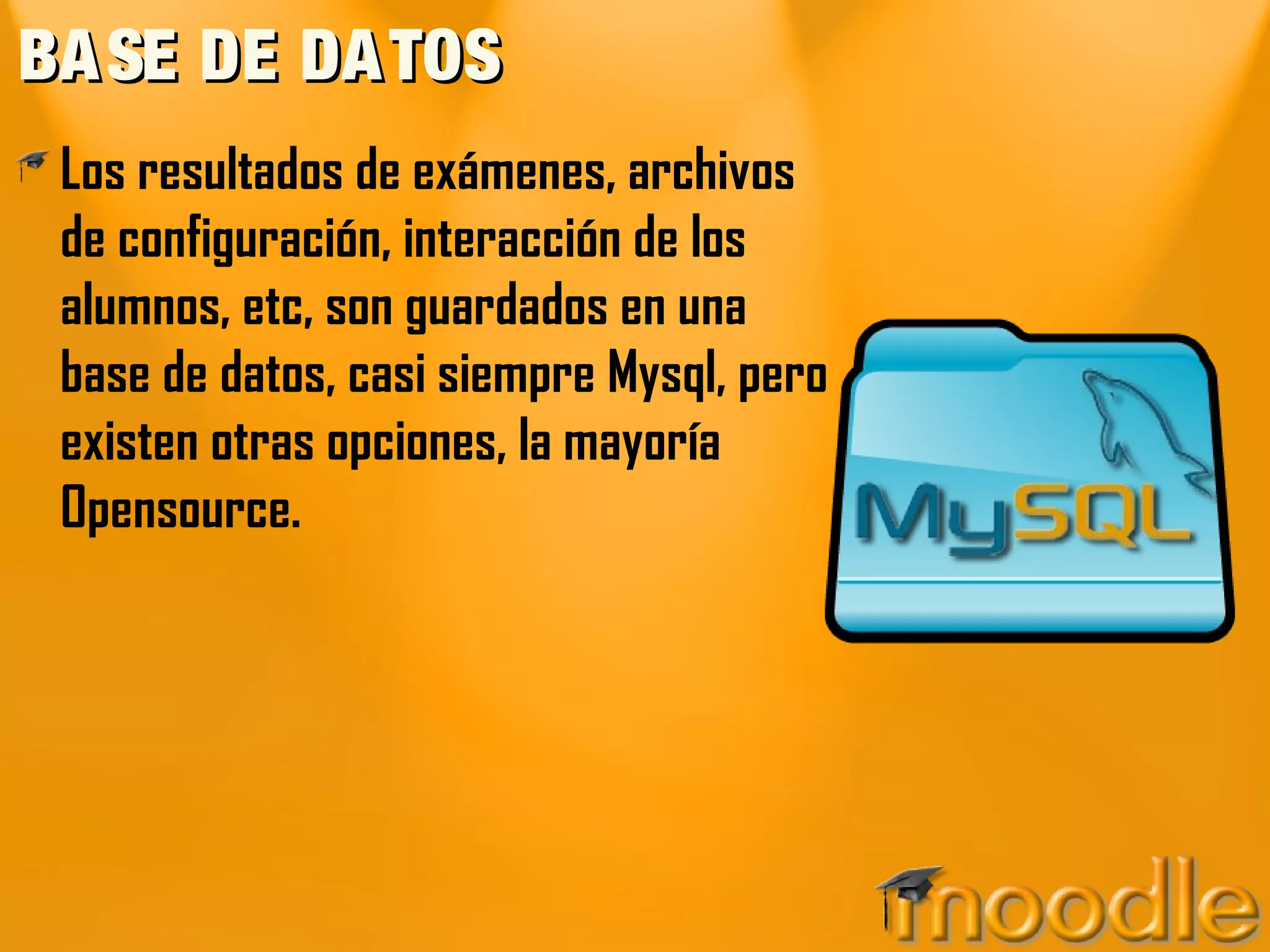BA SE DE DA TOS
 Los resultados de exámenes, archivos
 de configuración, interacción de los
 alumnos, etc, son guardados en una
 base de datos, casi siempre Mysql, pero
 existen otras opciones, la mayoría
 Opensource.
 