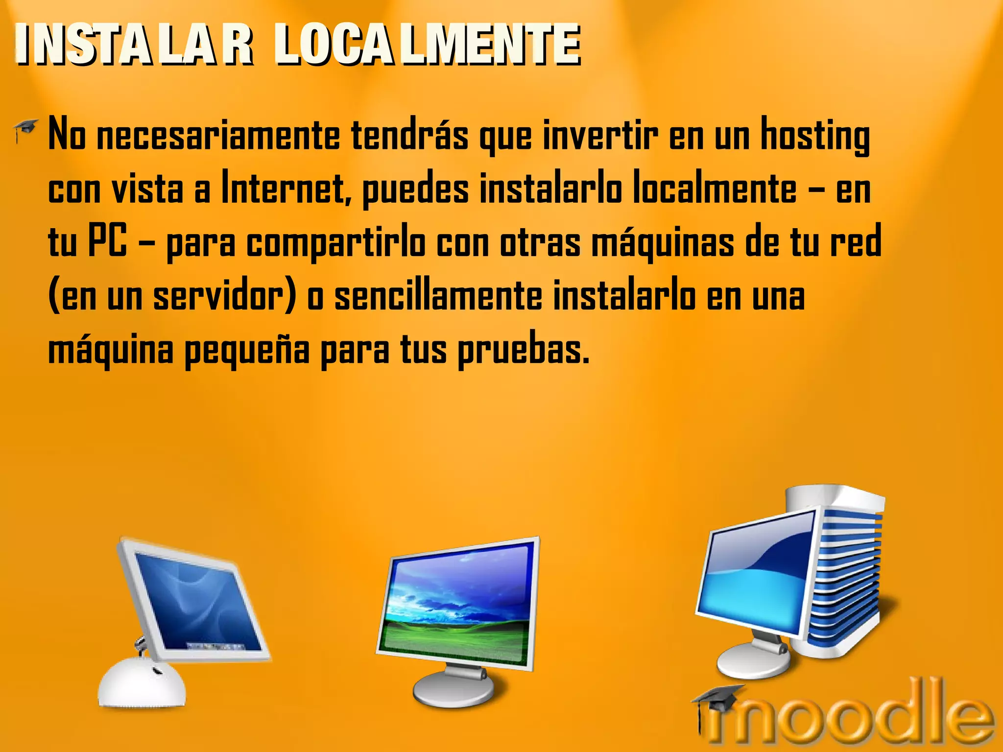 INSTA LA R LOCA LMENTE
 No necesariamente tendrás que invertir en un hosting
 con vista a Internet, puedes instalarlo localmente – en
 tu PC – para compartirlo con otras máquinas de tu red
 (en un servidor) o sencillamente instalarlo en una
 máquina pequeña para tus pruebas.
 