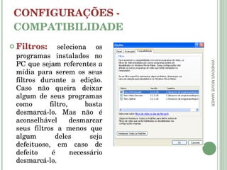CONFIGURAÇÕES -  COMPATIBILIDADE Filtros:   seleciona os programas instalados no PC que sejam referentes a mídia para serem os seus filtros durante a edição. Caso não queira deixar algum de seus programas como filtro, basta desmarcá-lo. Mas não é aconselhável desmarcar seus filtros a menos que algum deles seja defeituoso, em caso de defeito é necessário desmarcá-lo. WINDOWS MOVIE MAKER 