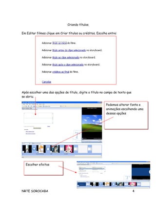 Criando títulos
Em Editar filmes clique em Criar títulos ou créditos. Escolha entre:
Após escolher uma das opções de título, digite o título no campo de texto que
se abriu.
NRTE SOROCABA 4
Escolher efeitosEscolher efeitos
Podemos alterar fonte e
animações escolhendo uma
dessas opções
Podemos alterar fonte e
animações escolhendo uma
dessas opções
 