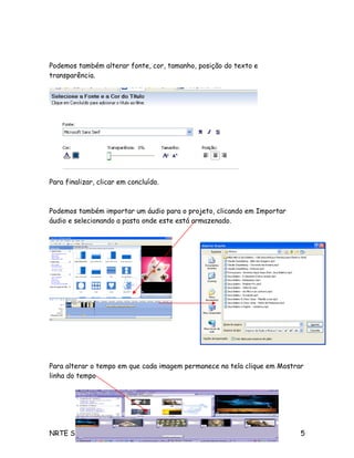 Podemos também alterar fonte, cor, tamanho, posição do texto e
transparência.
Para finalizar, clicar em concluído.
Podemos também importar um áudio para o projeto, clicando em Importar
áudio e selecionando a pasta onde este está armazenado.
Para alterar o tempo em que cada imagem permanece na tela clique em Mostrar
linha do tempo
NRTE SOROCABA 5
 