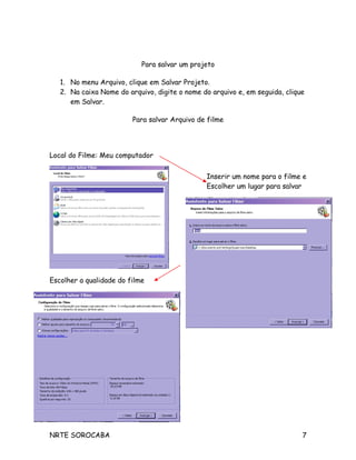 Para salvar um projeto
1. No menu Arquivo, clique em Salvar Projeto.
2. Na caixa Nome do arquivo, digite o nome do arquivo e, em seguida, clique
em Salvar.
Para salvar Arquivo de filme
Local do Filme: Meu computador
Escolher a qualidade do filme
NRTE SOROCABA 7
Inserir um nome para o filme e
Escolher um lugar para salvar
 