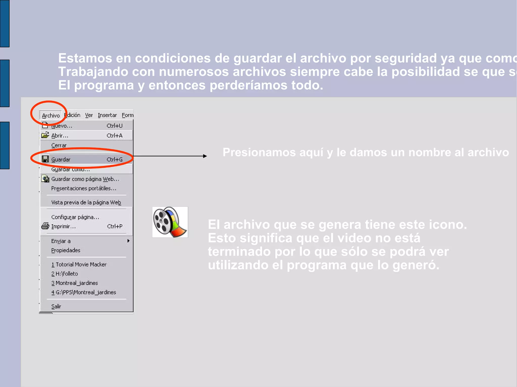 Estamos en condiciones de guardar el archivo por seguridad ya que como se está  Trabajando con numerosos archivos siempre cabe la posibilidad se que se “cuelge”  El programa y entonces perderíamos todo. Presionamos aquí y le damos un nombre al archivo El archivo que se genera tiene este icono. Esto significa que el video no está terminado por lo que sólo se podrá ver utilizando el programa que lo generó. 
