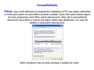Compatibilidade: Filtros:   aqui você seleciona os programas instalados no PC que sejam referentes a mídia para serem os seus filtros durante a edição. Caso não queira deixar algum de seus programas como filtro, basta desmarcá-lo. Mas não é aconselhável desmarcar seus filtros a menos que algum deles seja defeituoso, em caso de defeito é necessário desmarcá-lo. Após configurar tudo já pode começar a edição do vídeo. 