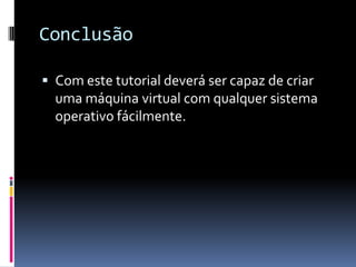 Conclusão

 Com este tutorial deverá ser capaz de criar
  uma máquina virtual com qualquer sistema
  operativo fácilmente.
 