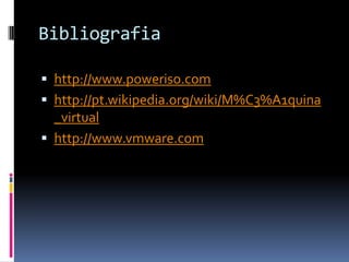 Bibliografia

 http://www.poweriso.com
 http://pt.wikipedia.org/wiki/M%C3%A1quina
  _virtual
 http://www.vmware.com
 