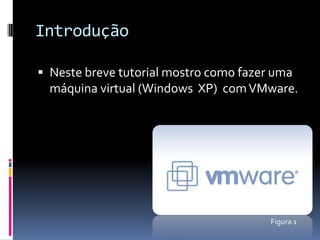 Introdução

 Neste breve tutorial mostro como fazer uma
  máquina virtual (Windows XP) com VMware.




                                        Figura 1
 