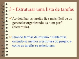3 - Estruturar uma lista de tarefas Ao detalhar as tarefas fica mais fácil de as gerenciar organizando-as num perfil (hierarquia). Usando tarefas  de  resumo e subtarefas entende-se melhor a estrutura do projeto e  como as tarefas se relacionam 