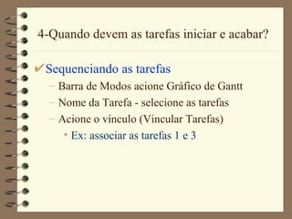 4-Quando devem as tarefas iniciar e acabar? Sequenciando as tarefas Barra de Modos  acione  Gráfico de  Gantt  Nome da Tarefa  - selecione as tarefas Acione o vínculo ( Vincular Tarefas ) Ex: associar as tarefas 1 e 3 