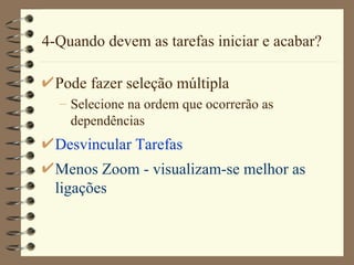 4-Quando devem as tarefas iniciar e acabar? Pode fazer seleção múltipla Selecione na ordem que ocorrerão as dependências Desvincular Tarefas Menos Zoom  - visualizam-se melhor as ligações 