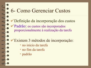 6- Como Gerenciar Custos Definição da incorporação dos custos Padrão :  os custos são incorporados proporcionalmente à realização da tarefa Existem 3 métodos de incorporação: no início da tarefa no fim da tarefa padrão 