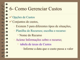 6- Como Gerenciar Custos Opções de Custos Conjuntos de custos,  Existem 5 para diferentes tipos de situações,  Planilha de Recursos ; escolha o recurso: Nome do Recurso Acione Inform ações sobre o recurso ; tabela de  taxas de  Custos Informe a data que o custo passa a valer 