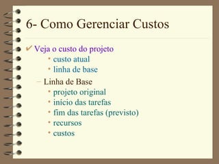 6- Como Gerenciar Custos Veja o custo do projeto custo atual linha de base Linha de Base projeto original início das tarefas fim das tarefas (previsto) recursos custos 
