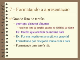7 - Formatando a apresentação Grande lista de tarefas oportuno destacar algumas tanto na lista de tarefas quanto no Gráfico de Gantt Ex: tarefas que acabam na mesma data Ex: Por em negrito uma tarefa em especial Formatando por categoria muda com a data Formatando uma tarefa não 