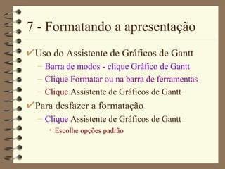 7 - Formatando a apresentação Uso do  Assistente de Gráficos de Gantt Barra de modos  - clique  Gráfico de  Gantt Clique Format ar  ou na barra de ferramentas Clique  Assistente de Gráficos de Gantt Para desfazer a formatação Clique  Assistente de Gráficos de Gantt Escolhe opções padrão 