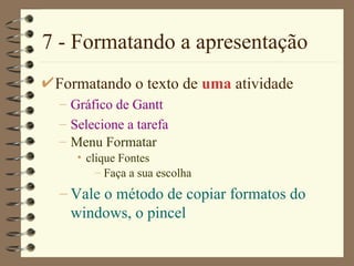 7 - Formatando a apresentação Formatando o texto de  uma  atividade Gráfico de  Gantt  Selecione a tarefa Menu Format ar clique Font e s Faça a sua escolha Vale o método de copiar formatos do windows, o pincel 