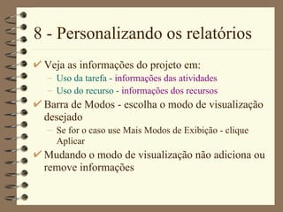 8 - Personalizando os relatórios Veja as informações do projeto em: Uso da tarefa  -  informações das atividades Uso do recurso  -  informações dos recursos Barra de Modos  - escolha o modo de visualização desejado Se for o caso use M ais Modos de Exibição  - clique  Aplicar Mudando o modo de visualização não adiciona ou remove informações 