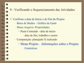 9 - Verificando o Sequenciamento das Atividades Confirme a data de Início e de Fim do Projeto Barra de Modos  –  Gráfico de  Gantt Menu  Arquivo - Pro priedades Pasta Conteúdo  - data de início data de fim, trabalho e custos Comparação: planejado X realizado Menu Projet o  –  Informações sobre o  Projet o Es tat í stic a s 