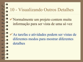 10 - Visualizando Outros Detalhes Normalmente um projeto contem muita informação para ser vista de uma só vez As tarefas e atividades podem ser vistas de diferentes modos para mostrar diferentes detalhes 