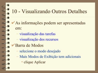 10 - Visualizando Outros Detalhes As informações podem ser apresentadas em: visualização das tarefas visualização dos recursos Barra de Modos selecione o modo desejado Mais Modos de Exibição  tem adicionais clique Ap licar 