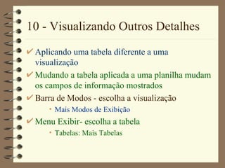 10 - Visualizando Outros Detalhes Aplicando uma tabela diferente a uma visualização Mudando a tabela aplicada a uma planilha mudam os campos de informação mostrados Barra de Modos  - escolha a visualização Mais Modos de Exibição M enu  Exibir - escolha a tabela Tabelas: Mais Tabelas 