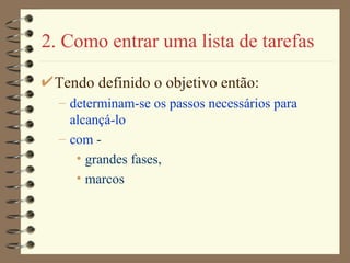 2. Como entrar uma lista de tarefas Tendo definido o objetivo então: determinam-se os passos necessários para alcançá-lo com  -  grandes fases,  marcos 