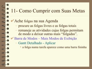 11- Como Cumprir com Suas Metas Ache  folgas  na sua Agenda procure as folgas livres e as folgas totais remaneje as atividades cujas folgas permitam de modo a deixar outras mais “folgadas”. Barra de Modos  –  Mais Modos de Exibição Gantt  Detal hado  - Ap licar a folga numa tarefa aparece como uma barra fininha 