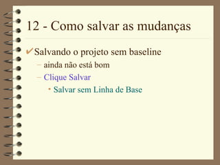 12 - Como salvar as mudanças Salvando o projeto sem baseline ainda não está bom Clique  Salvar Salvar sem Linha de Base 