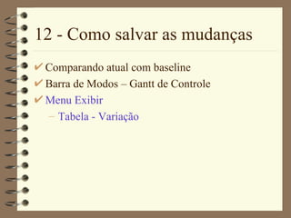 12 - Como salvar as mudanças Comparando atual com baseline Barra de Modos  – Gantt  de Controle Menu  Exibir Tabe la  - Varia ção 