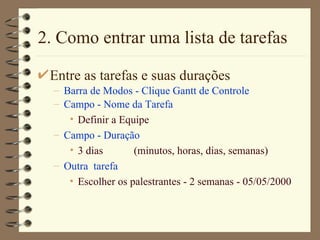 2. Como entrar uma lista de tarefas Entre as tarefas e suas durações Barra de Modos - Clique Gantt de Controle Campo - Nome da Tarefa Definir a Equipe Campo - Duração 3 dias (minutos, horas, dias, semanas) Outra  tarefa Escolher os palestrantes - 2 semanas - 05/05/2000 