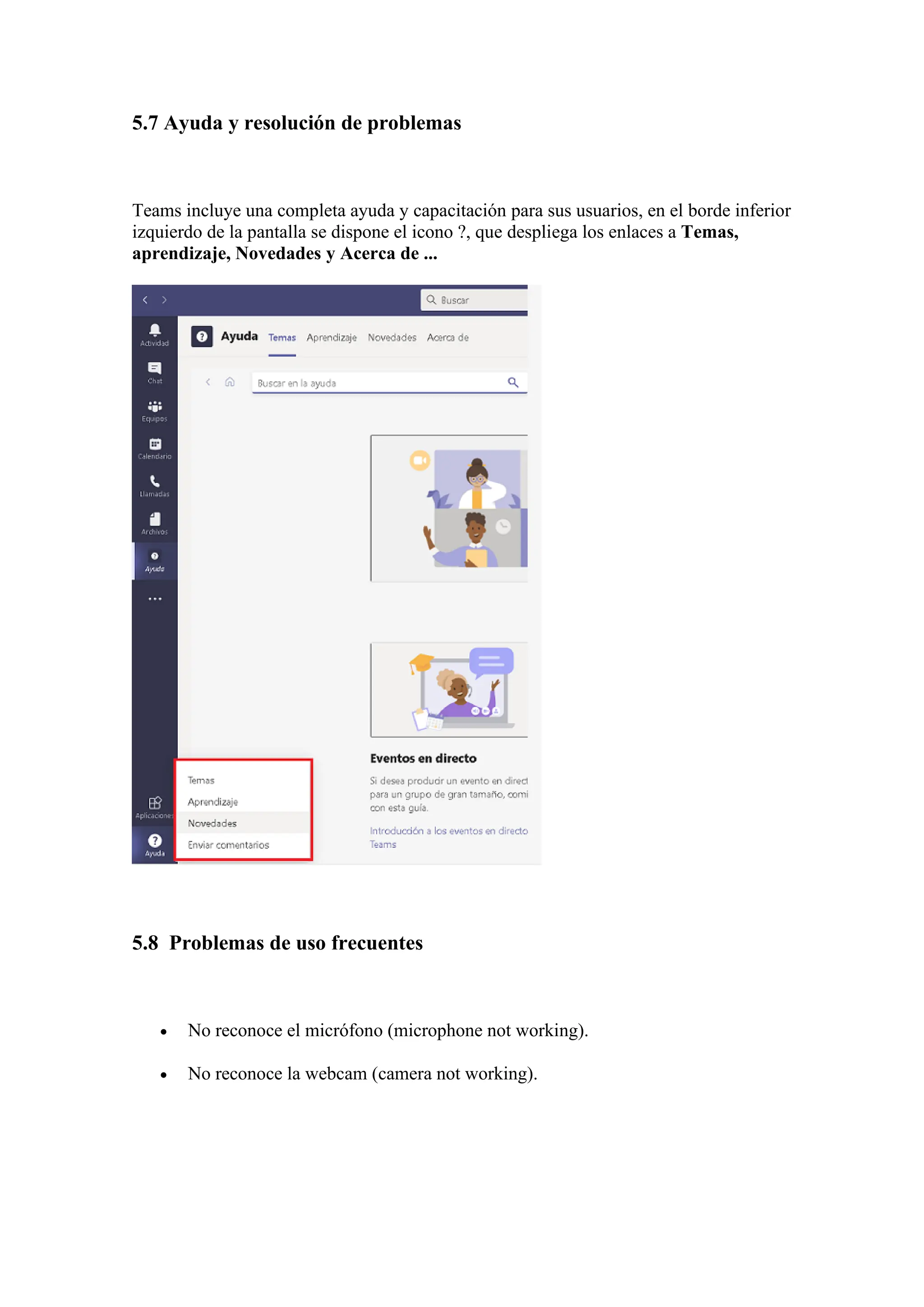 5.7 Ayuda y resolución de problemas
Teams incluye una completa ayuda y capacitación para sus usuarios, en el borde inferior
izquierdo de la pantalla se dispone el icono ?, que despliega los enlaces a Temas,
aprendizaje, Novedades y Acerca de ...
5.8 Problemas de uso frecuentes
• No reconoce el micrófono (microphone not working).
• No reconoce la webcam (camera not working).
 