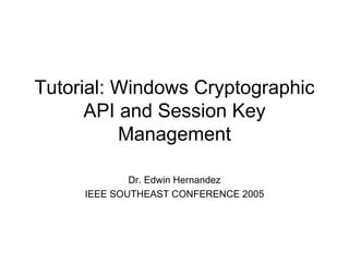 Tutorial: Windows Cryptographic API and Session Key Management Dr. Edwin Hernandez IEEE SOUTHEAST CONFERENCE 2005 