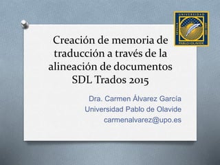 Creación de memoria de
traducción a través de la
alineación de documentos
SDL Trados 2015
Dra. Carmen Álvarez García
Universidad Pablo de Olavide
carmenalvarez@upo.es
 