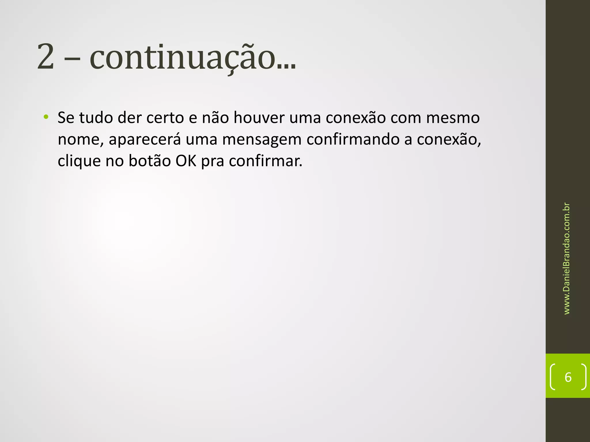 2 – continuação...

www.DanielBrandao.com.br

• Se tudo der certo e não houver uma conexão com mesmo
nome, aparecerá uma mensagem confirmando a conexão,
clique no botão OK pra confirmar.

6

 