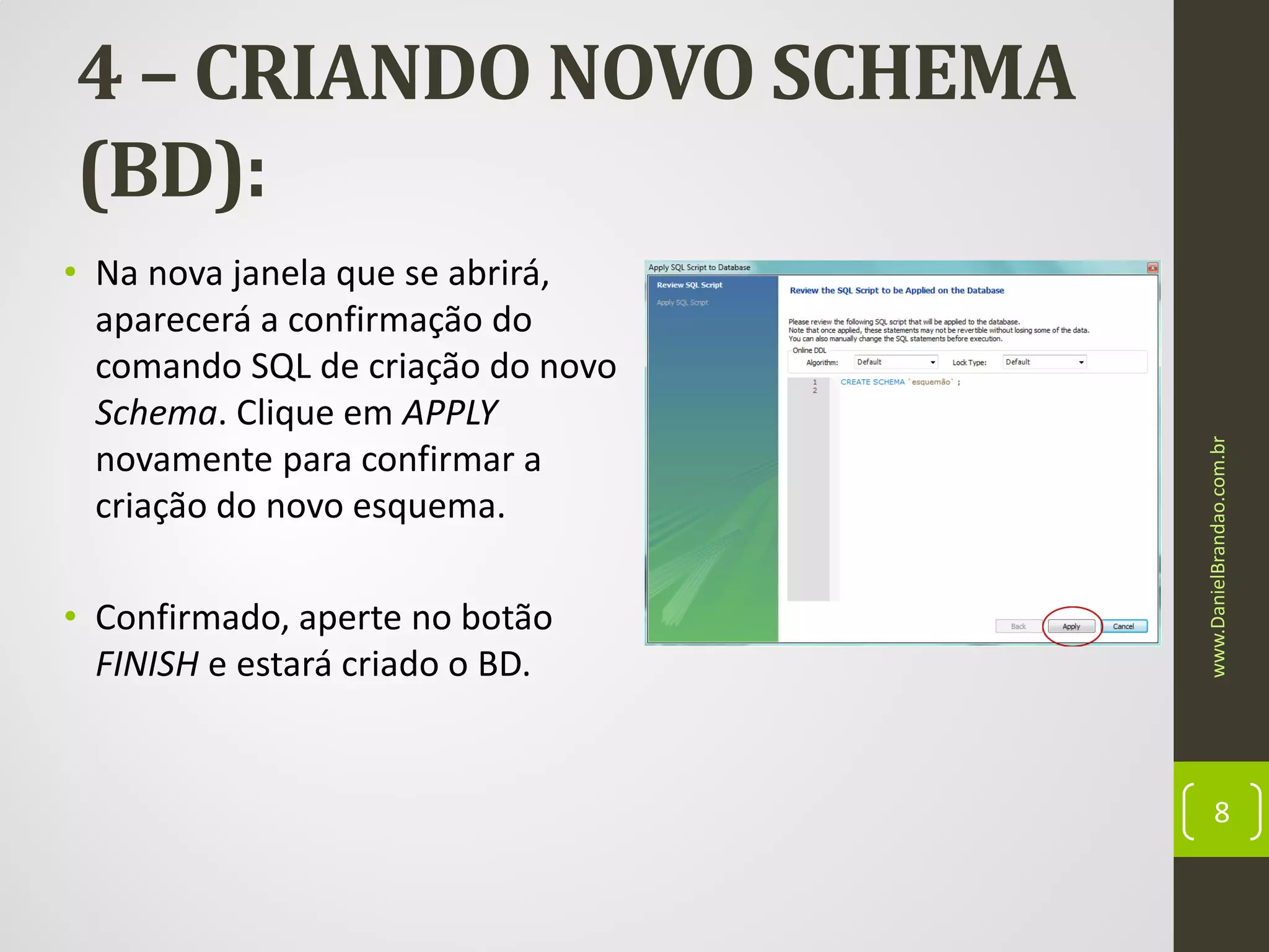 • Na nova janela que se abrirá,
aparecerá a confirmação do
comando SQL de criação do novo
Schema. Clique em APPLY
novamente para confirmar a
criação do novo esquema.
• Confirmado, aperte no botão
FINISH e estará criado o BD.

www.DanielBrandao.com.br

4 – CRIANDO NOVO SCHEMA
(BD):

8

 