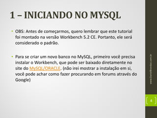 1 – INICIANDO NO MYSQL

• Para se criar um novo banco no MySQL, primeiro você precisa
instalar o Workbench, que pode ser baixado diretamente no
site do MySQL/ORACLE. (não irei mostrar a instalação em si,
você pode achar como fazer procurando em forums através do
Google)

www.DanielBrandao.com.br

• OBS: Antes de começarmos, quero lembrar que este tutorial
foi montado na versão Workbench 5.2 CE. Portanto, ele será
considerado o padrão.

4

 