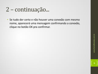 2 – continuação...

www.DanielBrandao.com.br

• Se tudo der certo e não houver uma conexão com mesmo
nome, aparecerá uma mensagem confirmando a conexão,
clique no botão OK pra confirmar.

6

 