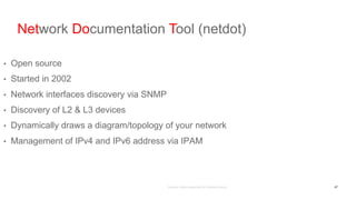 Network Documentation Tool (netdot)
• Open source
• Started in 2002
• Network interfaces discovery via SNMP
• Discovery of L2 & L3 devices
• Dynamically draws a diagram/topology of your network
• Management of IPv4 and IPv6 address via IPAM
47
 