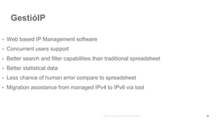 GestióIP
• Web based IP Management software
• Concurrent users support
• Better search and filter capabilities than traditional spreadsheet
• Better statistical data
• Less chance of human error compare to spreadsheet
• Migration assistance from managed IPv4 to IPv6 via tool
49
 