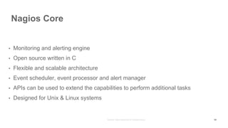 Nagios Core
54
• Monitoring and alerting engine
• Open source written in C
• Flexible and scalable architecture
• Event scheduler, event processor and alert manager
• APIs can be used to extend the capabilities to perform additional tasks
• Designed for Unix & Linux systems
 
