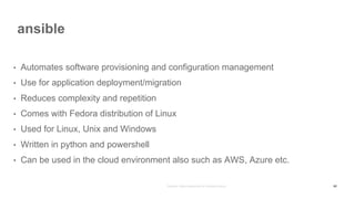 ansible
60
• Automates software provisioning and configuration management
• Use for application deployment/migration
• Reduces complexity and repetition
• Comes with Fedora distribution of Linux
• Used for Linux, Unix and Windows
• Written in python and powershell
• Can be used in the cloud environment also such as AWS, Azure etc.
 