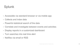 Splunk
61
• Accessible via standard browser or via mobile app
• Collects and index data
• Powerful statistical search of the data
• Correlate and investigate between events and activities
• Display reports in a customized dashboard
• Turn searches into real time alert
• Notifies via email or RSS
 