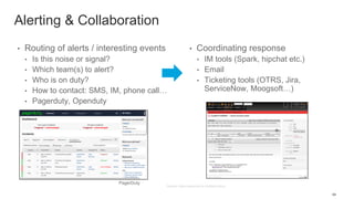 63
Alerting & Collaboration
• Routing of alerts / interesting events
• Is this noise or signal?
• Which team(s) to alert?
• Who is on duty?
• How to contact: SMS, IM, phone call…
• Pagerduty, Openduty
• Coordinating response
• IM tools (Spark, hipchat etc.)
• Email
• Ticketing tools (OTRS, Jira,
ServiceNow, Moogsoft…)
PagerDuty
 