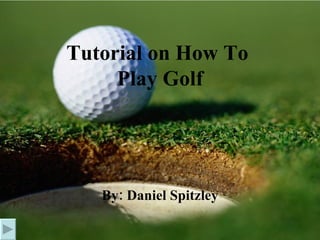 Tutorial on How To  Play Golf By: Daniel Spitzley 