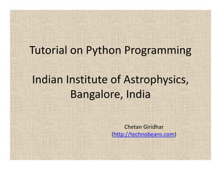 Tutorial on Python Programming

Indian Institute of Astrophysics,
        Bangalore, India

                     Chetan Giridhar
                (http://technobeans.com)
 