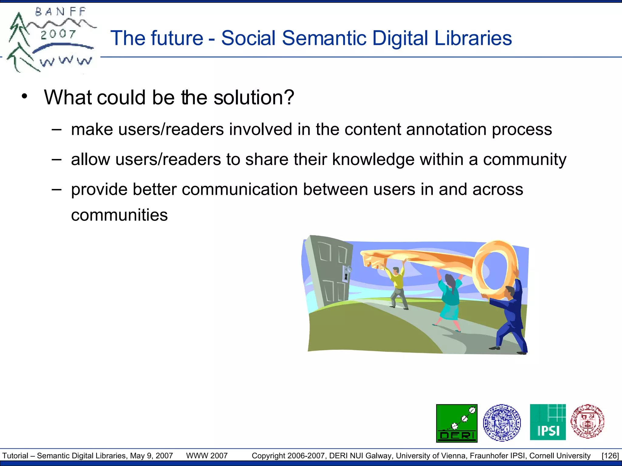 The future - Social Semantic Digital Libraries What could be the solution? make users/readers involved in the content annotation process allow users/readers to share their knowledge within a community provide better communication between users in and across communities 
