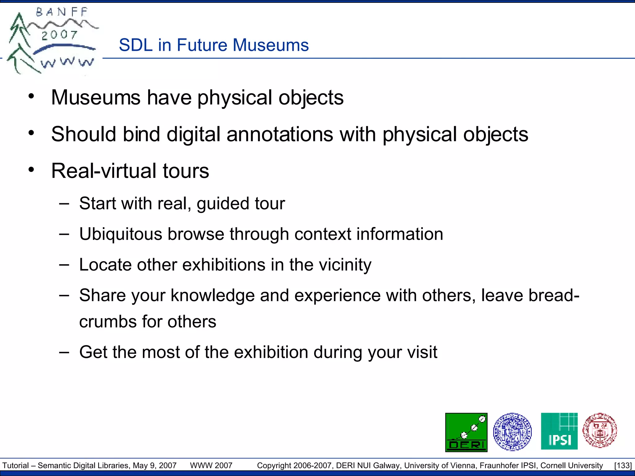 SDL in Future Museums Museums have physical objects Should bind digital annotations with physical objects Real-virtual tours Start with real, guided tour Ubiquitous browse through context information Locate other exhibitions in the vicinity  Share your knowledge and experience with others, leave bread-crumbs for others Get the most of the exhibition during your visit 